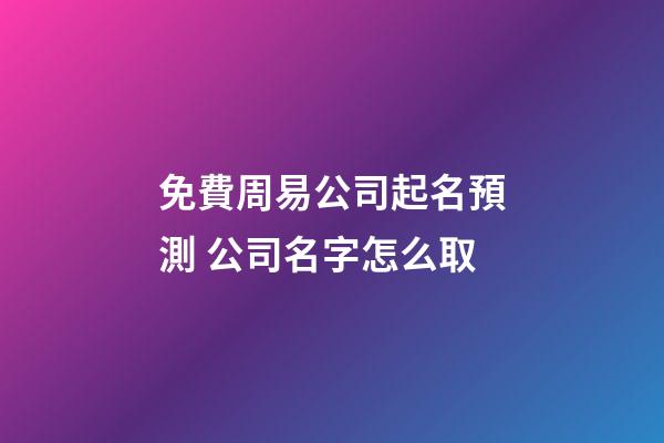 免費周易公司起名預測 公司名字怎么取-第1張-公司起名-玄機派
